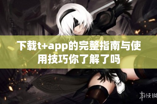 下载t+app的完整指南与使用技巧你了解了吗