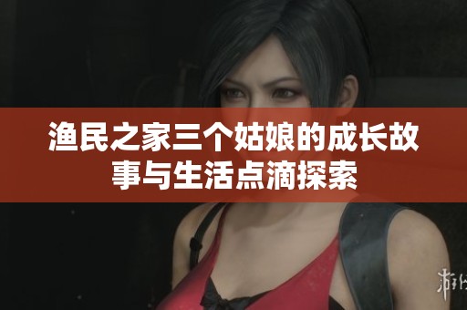 渔民之家三个姑娘的成长故事与生活点滴探索