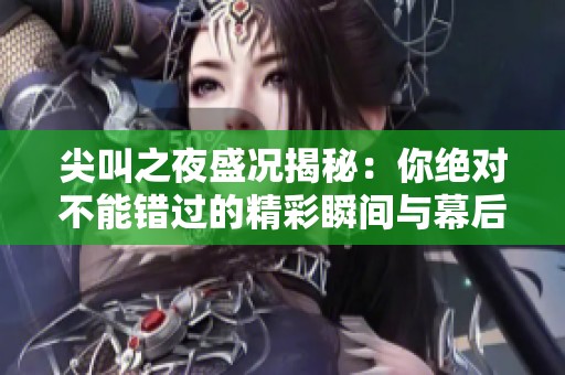 尖叫之夜盛况揭秘：你绝对不能错过的精彩瞬间与幕后故事