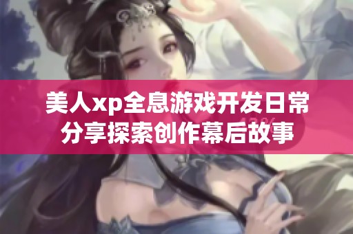 美人xp全息游戏开发日常分享探索创作幕后故事