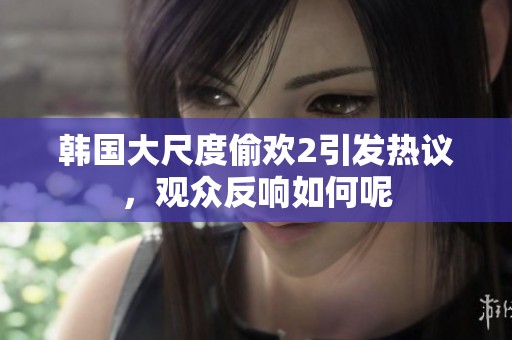 韩国大尺度偷欢2引发热议，观众反响如何呢