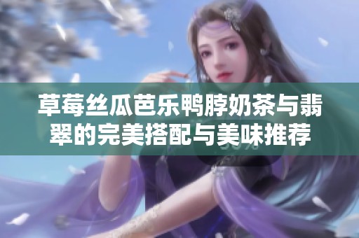 草莓丝瓜芭乐鸭脖奶茶与翡翠的完美搭配与美味推荐