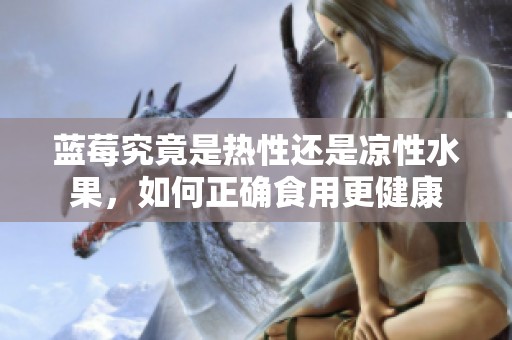 蓝莓究竟是热性还是凉性水果，如何正确食用更健康