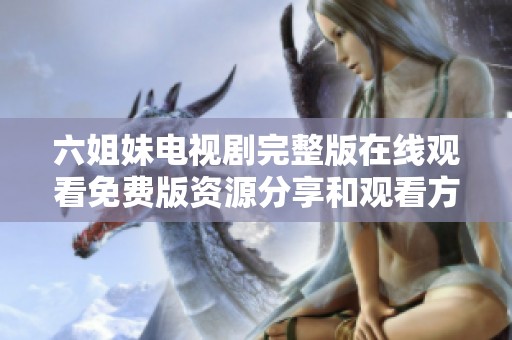 六姐妹电视剧完整版在线观看免费版资源分享和观看方式解析