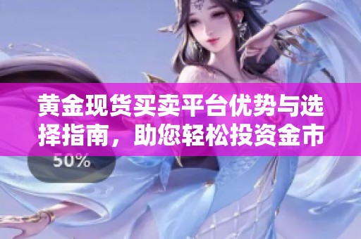 黄金现货买卖平台优势与选择指南，助您轻松投资金市