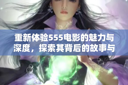 重新体验555电影的魅力与深度，探索其背后的故事与意义