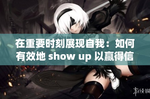 在重要时刻展现自我：如何有效地 show up 以赢得信任与机会
