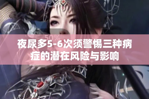 夜尿多5-6次须警惕三种病症的潜在风险与影响