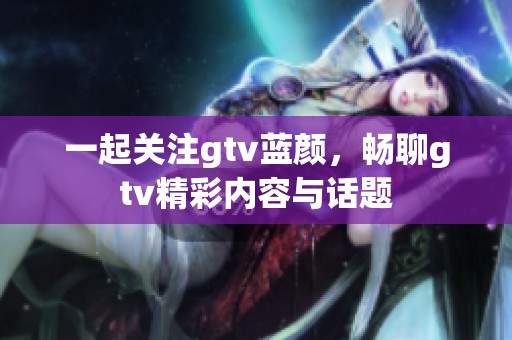 一起关注gtv蓝颜，畅聊gtv精彩内容与话题