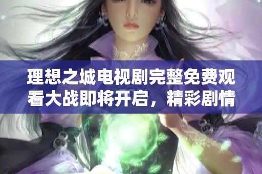理想之城电视剧完整免费观看大战即将开启，精彩剧情等你揭秘