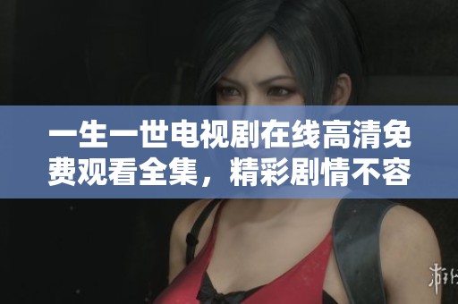 一生一世电视剧在线高清免费观看全集，精彩剧情不容错过