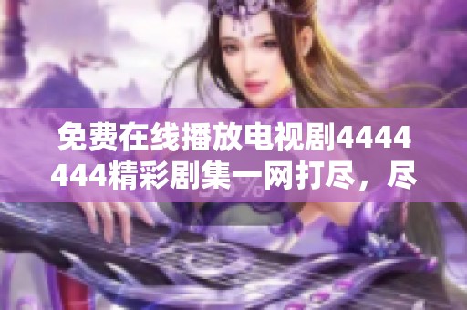 免费在线播放电视剧4444444精彩剧集一网打尽，尽在这里！