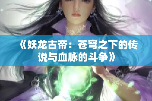 《妖龙古帝：苍穹之下的传说与血脉的斗争》