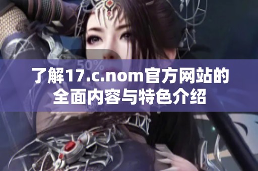 了解17.c.nom官方网站的全面内容与特色介绍