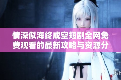 情深似海终成空短剧全网免费观看的最新攻略与资源分享