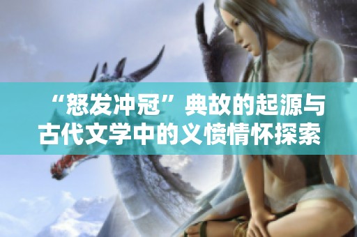 “怒发冲冠”典故的起源与古代文学中的义愤情怀探索