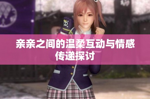 亲亲之间的温柔互动与情感传递探讨