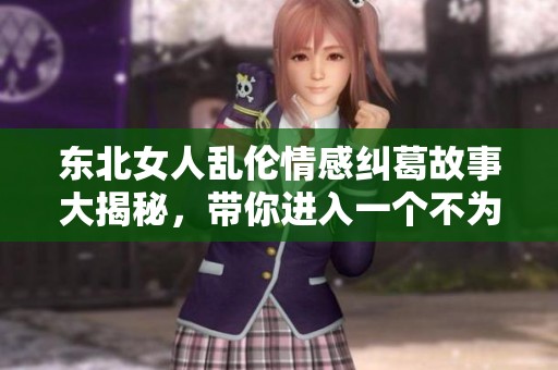 东北女人乱伦情感纠葛故事大揭秘，带你进入一个不为人知的世界