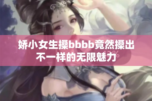 娇小女生搡bbbb竟然搡出不一样的无限魅力