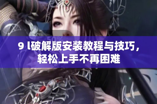 9 l破解版安装教程与技巧，轻松上手不再困难