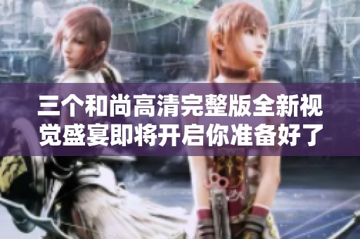 三个和尚高清完整版全新视觉盛宴即将开启你准备好了吗