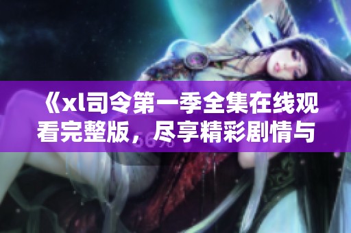《xl司令第一季全集在线观看完整版，尽享精彩剧情与视听盛宴》