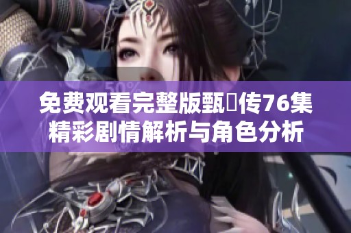 免费观看完整版甄嬛传76集精彩剧情解析与角色分析