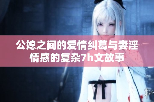 公媳之间的爱情纠葛与妻淫情感的复杂7h文故事