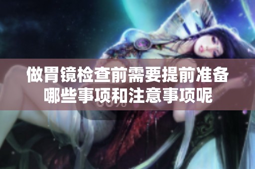 做胃镜检查前需要提前准备哪些事项和注意事项呢
