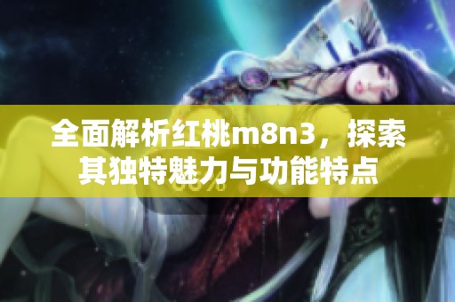 全面解析红桃m8n3，探索其独特魅力与功能特点