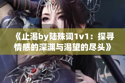 《止渴by陆殊词1v1：探寻情感的深渊与渴望的尽头》