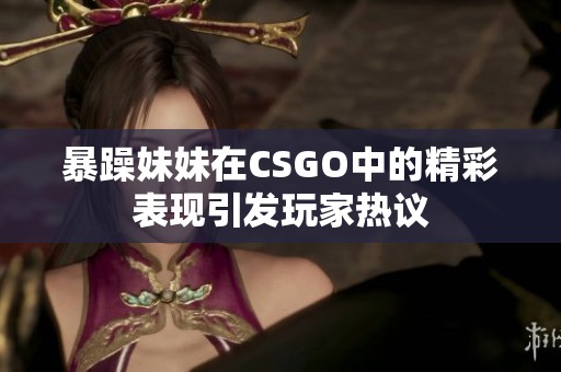 暴躁妹妹在CSGO中的精彩表现引发玩家热议