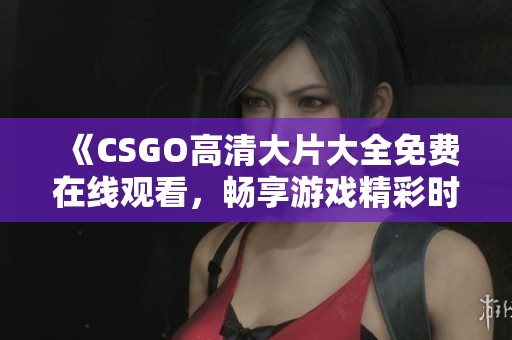 《CSGO高清大片大全免费在线观看，畅享游戏精彩时刻》