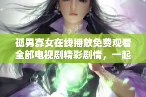 孤男寡女在线播放免费观看全部电视剧精彩剧情，一起来观看吧！