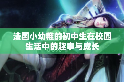 法国小幼稚的初中生在校园生活中的趣事与成长