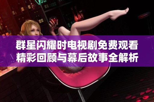 群星闪耀时电视剧免费观看精彩回顾与幕后故事全解析