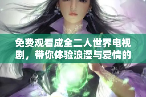 免费观看成全二人世界电视剧，带你体验浪漫与爱情的旅程