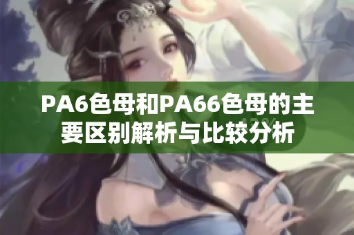 PA6色母和PA66色母的主要区别解析与比较分析