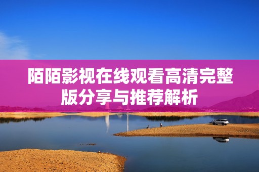 陌陌影视在线观看高清完整版分享与推荐解析