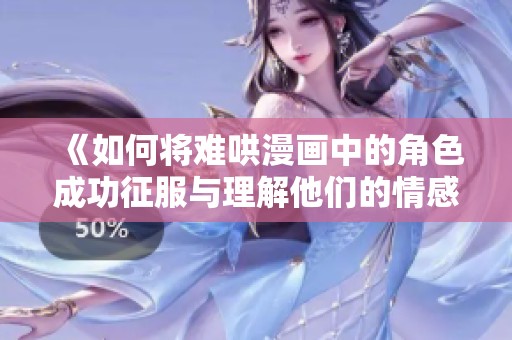 《如何将难哄漫画中的角色成功征服与理解他们的情感》