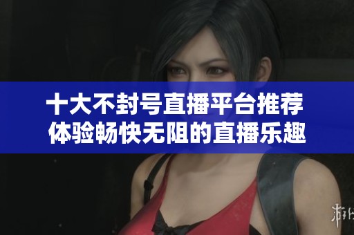 十大不封号直播平台推荐 体验畅快无阻的直播乐趣