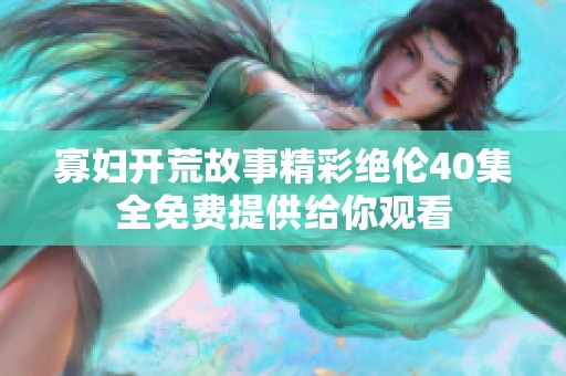 寡妇开荒故事精彩绝伦40集全免费提供给你观看