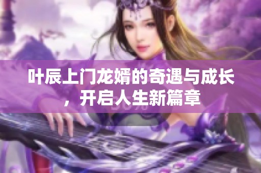 叶辰上门龙婿的奇遇与成长，开启人生新篇章