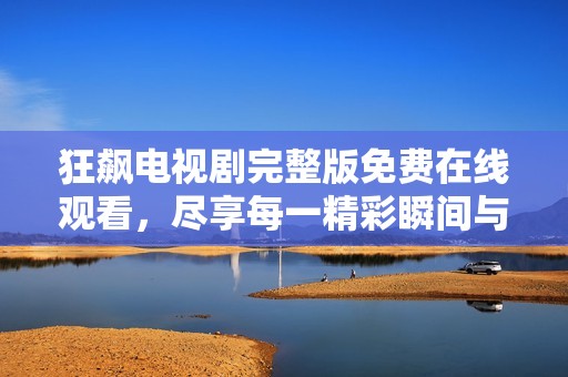 狂飙电视剧完整版免费在线观看，尽享每一精彩瞬间与激动情节
