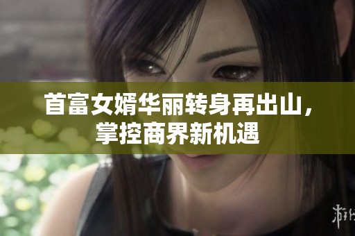首富女婿华丽转身再出山，掌控商界新机遇