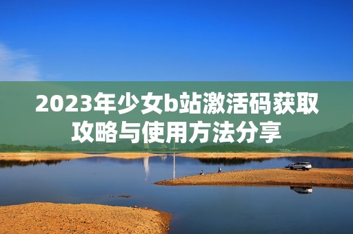 2023年少女b站激活码获取攻略与使用方法分享