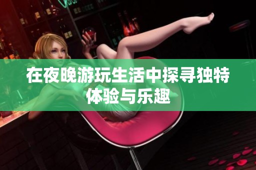在夜晚游玩生活中探寻独特体验与乐趣