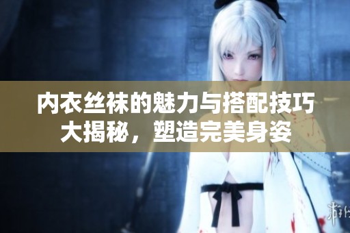 内衣丝袜的魅力与搭配技巧大揭秘，塑造完美身姿