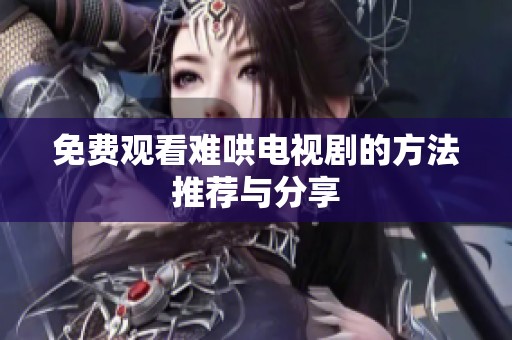 免费观看难哄电视剧的方法推荐与分享