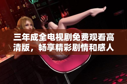 三年成全电视剧免费观看高清版，畅享精彩剧情和感人故事